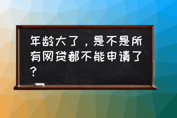 手机上的小额贷款有年龄限制吗 年龄大了，是不是所有网贷都不能申请了？