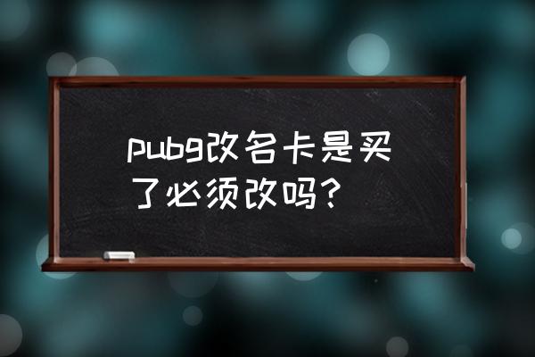 绝地求生更名卡是不是永久的 pubg改名卡是买了必须改吗？