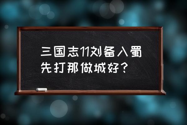 三国乱世刘备入蜀怎么打 三国志11刘备入蜀先打那做城好？