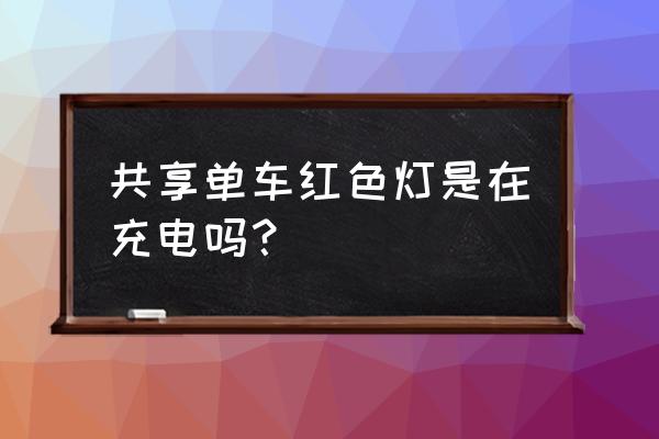 共享单车红灯亮啥意思 共享单车红色灯是在充电吗？