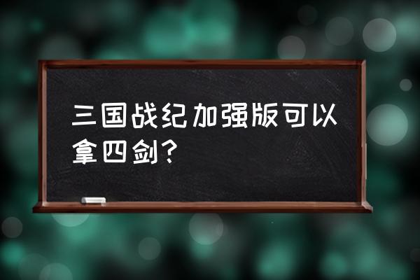 三国战记加强版怎么拿4剑 三国战纪加强版可以拿四剑？