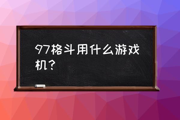 拳皇游戏机是玩几局 97格斗用什么游戏机？