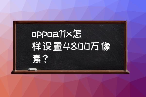 oppo4800万像素怎么开启 oppoa11x怎样设置4800万像素？