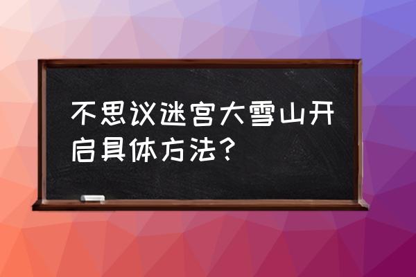 不思议迷宫怎么开启大雪山 不思议迷宫大雪山开启具体方法？