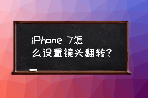 苹果手机怎么镜头翻转 iPhone 7怎么设置镜头翻转？