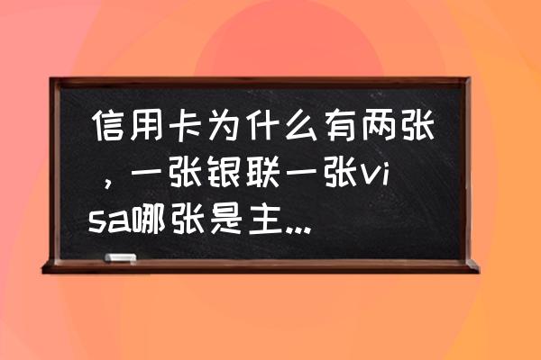 visa信用卡为什么有两张卡 信用卡为什么有两张，一张银联一张visa哪张是主卡，只能用一张吗？