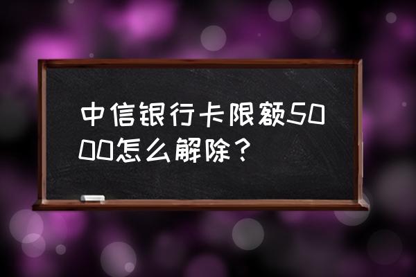 中信银行信用卡怎么解除限额 中信银行卡限额5000怎么解除？