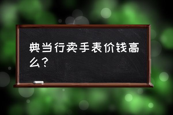 二手手表当铺典当大概多少钱 典当行卖手表价钱高么？