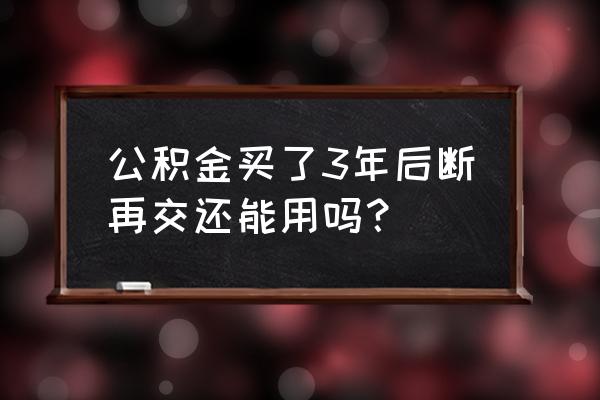 买房公积金断了再补有用吗 公积金买了3年后断再交还能用吗？