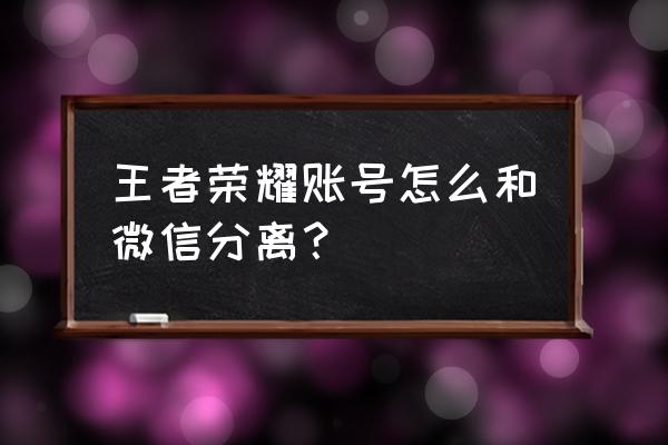 怎么删掉微信王者荣耀 王者荣耀账号怎么和微信分离？