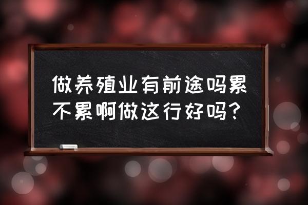 我最近想投资养殖怎样 做养殖业有前途吗累不累啊做这行好吗？