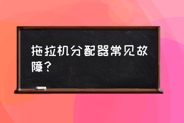 拖拉机内分配器能修吗 拖拉机分配器常见故障？