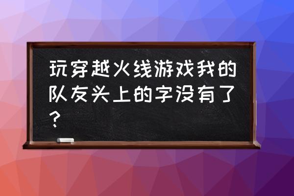 cf没有字怎么办 玩穿越火线游戏我的队友头上的字没有了？