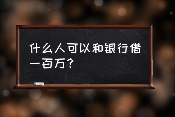 如何跟银行借款一百万 什么人可以和银行借一百万？