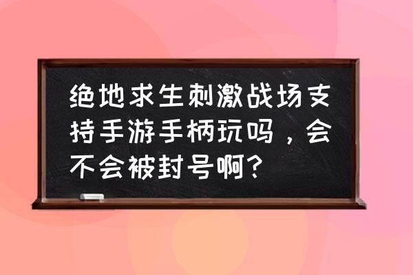 手机绝地求生有手柄吗 绝地求生刺激战场支持手游手柄玩吗，会不会被封号啊？