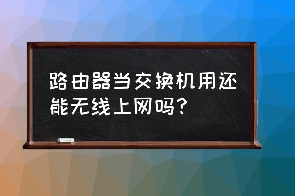 二级路由当交换机无线可以用吗 路由器当交换机用还能无线上网吗？