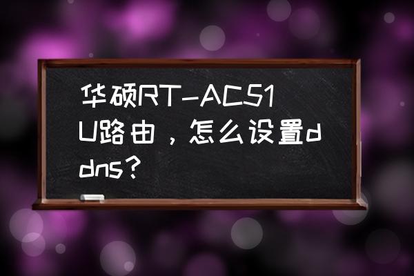 梅林路由器怎么用asus的ddns 华硕RT-AC51U路由，怎么设置ddns？