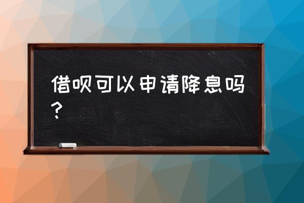 支付宝借呗多久才降息 借呗可以申请降息吗？