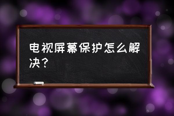 三星电视自动屏保怎么关 电视屏幕保护怎么解决？