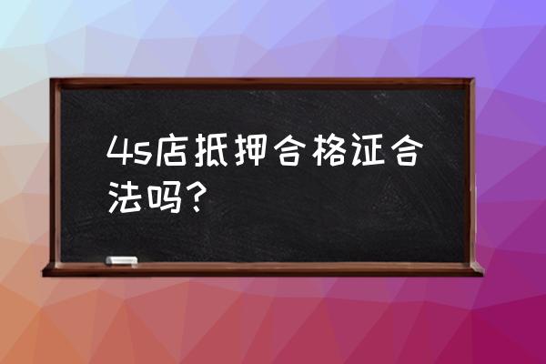 车辆合格证能否典当 4s店抵押合格证合法吗？