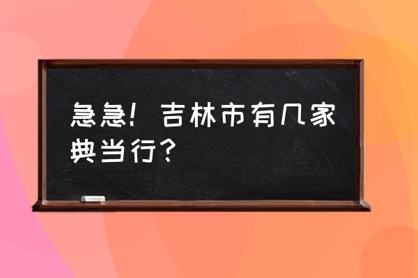 吉林市典当哪个好 急急！吉林市有几家典当行？