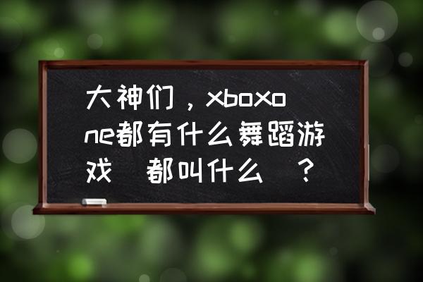 有什么好玩的舞蹈游戏 大神们，xboxone都有什么舞蹈游戏（都叫什么）？