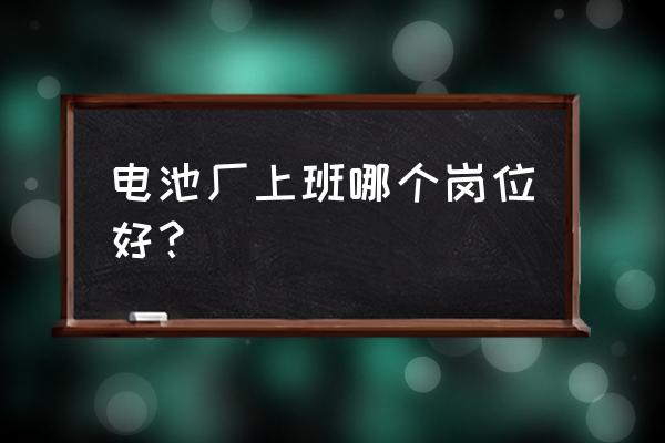 锂电池厂哪个部门最好 电池厂上班哪个岗位好？