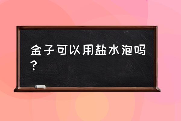 黄金碰到盐水掉克数吗 金子可以用盐水泡吗？