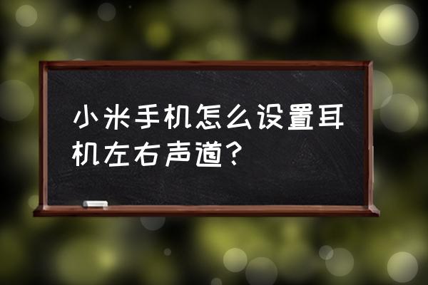 手机耳机的左右声道在哪打开 小米手机怎么设置耳机左右声道？