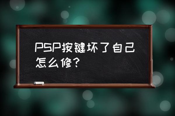 psp坏了请教大家怎么修 PSP按键坏了自己怎么修？