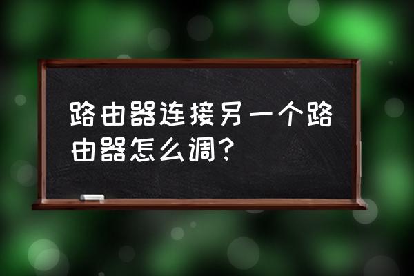 两个无线路由器怎么调试 路由器连接另一个路由器怎么调？