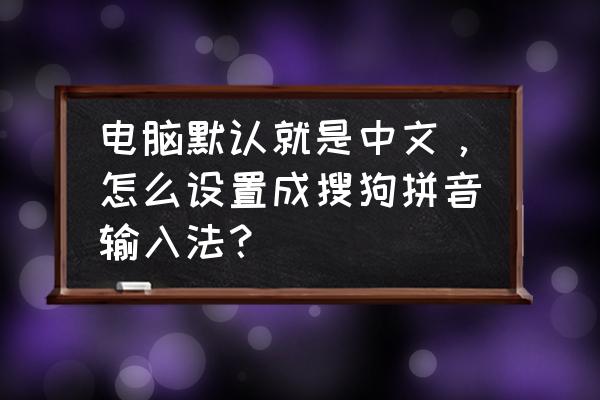 笔记本电脑怎么调搜狗拼音输入法 电脑默认就是中文，怎么设置成搜狗拼音输入法？