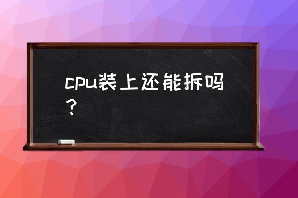 y700cpu可以拆卸吗 cpu装上还能拆吗？