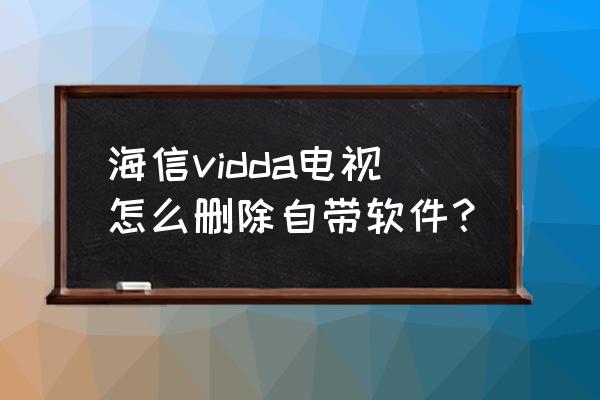 海信电视怎么删应用程序 海信vidda电视怎么删除自带软件？