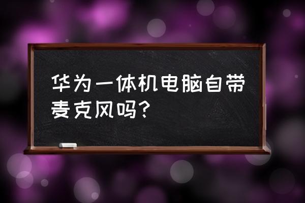 电脑一体机有话筒吗 华为一体机电脑自带麦克风吗？