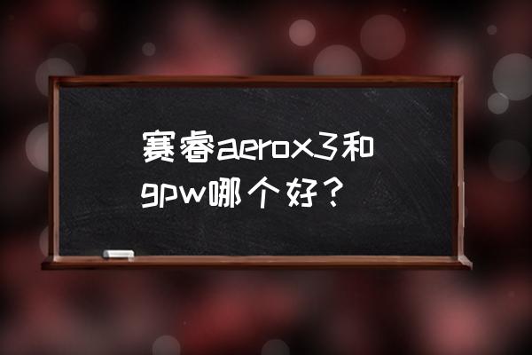 赛睿鼠标哪个系列好用 赛睿aerox3和gpw哪个好？