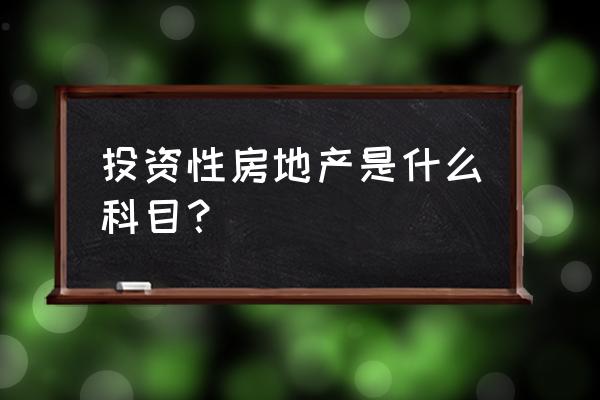 投资性房产记入什么费用 投资性房地产是什么科目？