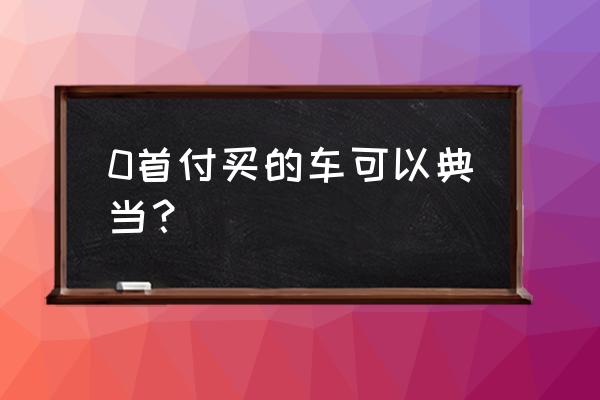 杭州典当有收汽车的吗 0首付买的车可以典当？