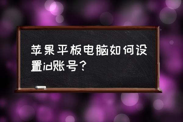 苹果平板电脑怎么创建账号 苹果平板电脑如何设置id账号？