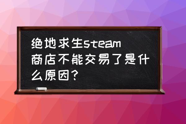 c5怎么卖绝地求生饰品 绝地求生steam商店不能交易了是什么原因？