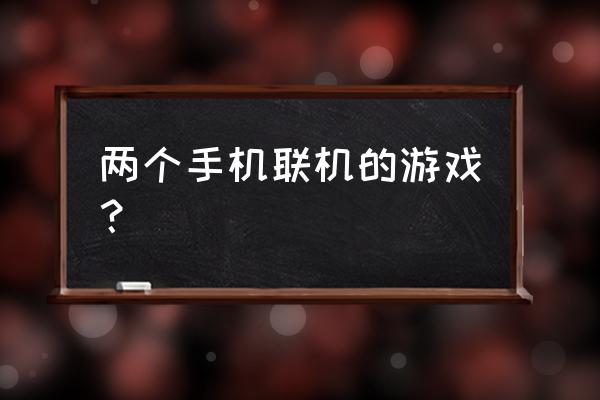 能两人玩的手机联网游戏有哪些 两个手机联机的游戏？