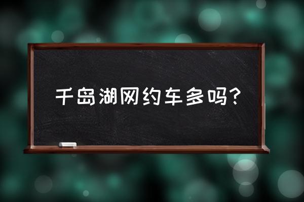 杭州千岛湖有小黄车吗 千岛湖网约车多吗？