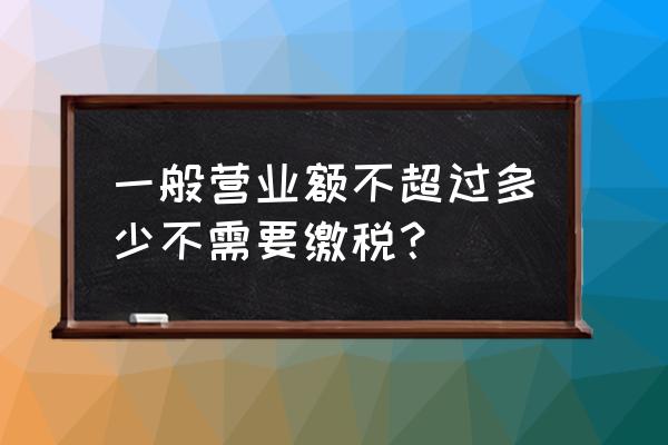 每个月营业额多少不用纳税 一般营业额不超过多少不需要缴税？