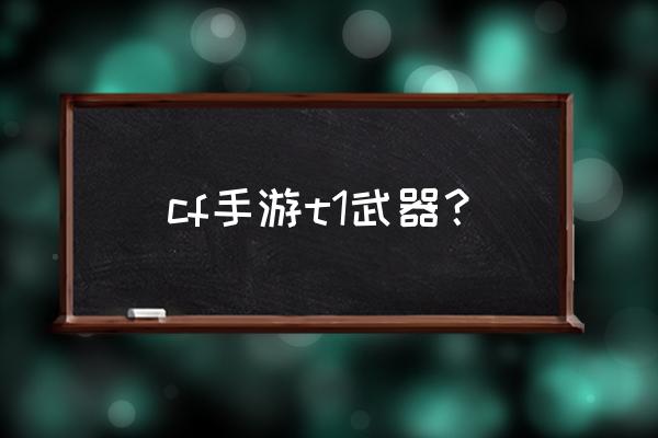 手游擎天格挡怎么弄 cf手游t1武器？