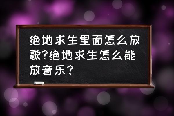 怎么把电脑音乐在游戏里面放 绝地求生里面怎么放歌?绝地求生怎么能放音乐？