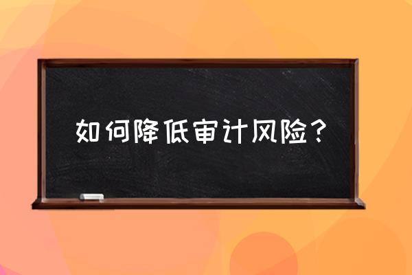 如何降低审计风险 如何降低审计风险？