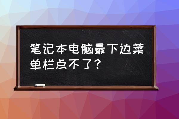 为什么笔记本电脑点不动菜单 笔记本电脑最下边菜单栏点不了？