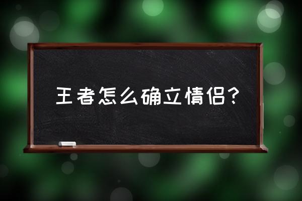 王者荣耀如何建立cp 王者怎么确立情侣？