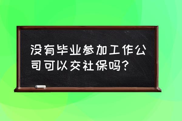 没有毕业证能签劳动合同交社保吗 没有毕业参加工作公司可以交社保吗？