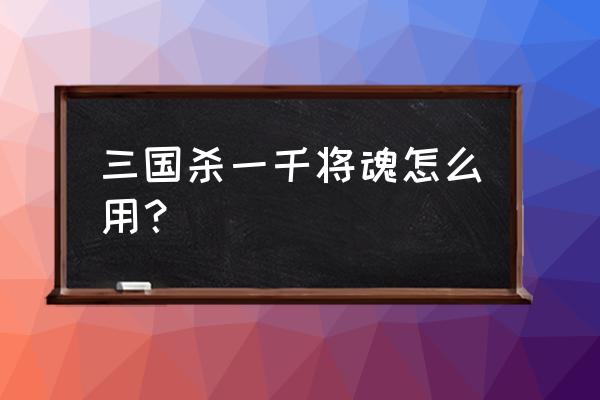 三国杀将魂该怎么用 三国杀一千将魂怎么用？